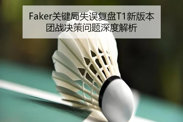 Faker关键局失误复盘T1新版本团战决策问题深度解析
