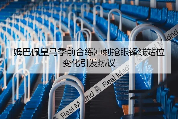 姆巴佩皇马季前合练冲刺抢眼锋线站位变化引发热议