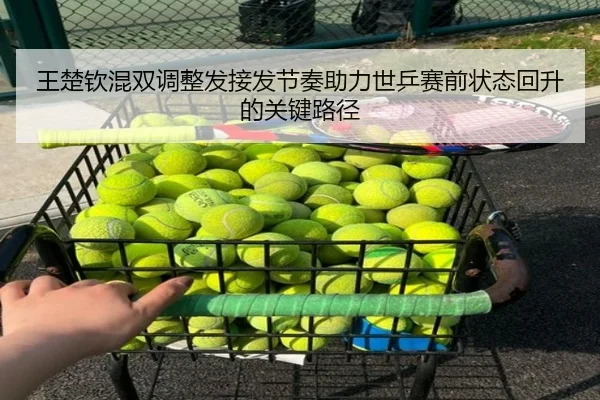 王楚钦混双调整发接发节奏助力世乒赛前状态回升的关键路径