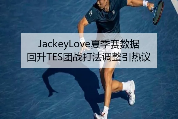 JackeyLove夏季赛数据回升TES团战打法调整引热议